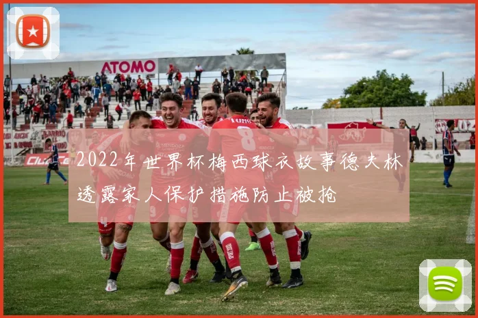 2022年世界杯梅西球衣故事德夫林透露家人保护措施防止被抢